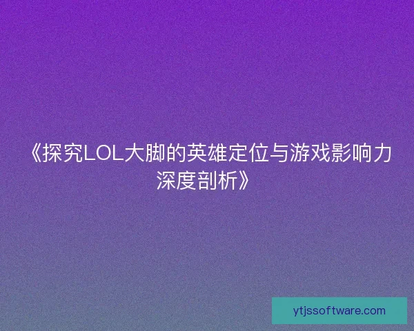 《探究LOL大脚的英雄定位与游戏影响力深度剖析》