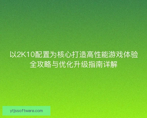 以2K10配置为核心打造高性能游戏体验全攻略与优化升级指南详解