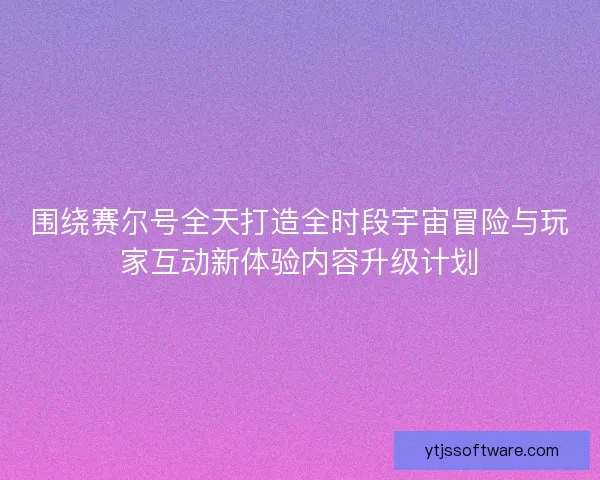 围绕赛尔号全天打造全时段宇宙冒险与玩家互动新体验内容升级计划
